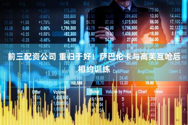 前三配资公司 重归于好！萨巴伦卡与高芙互呛后相约训练
