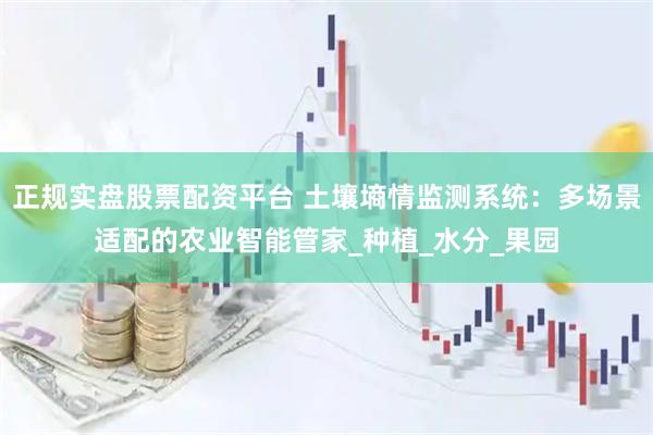 正规实盘股票配资平台 土壤墒情监测系统：多场景适配的农业智能管家_种植_水分_果园