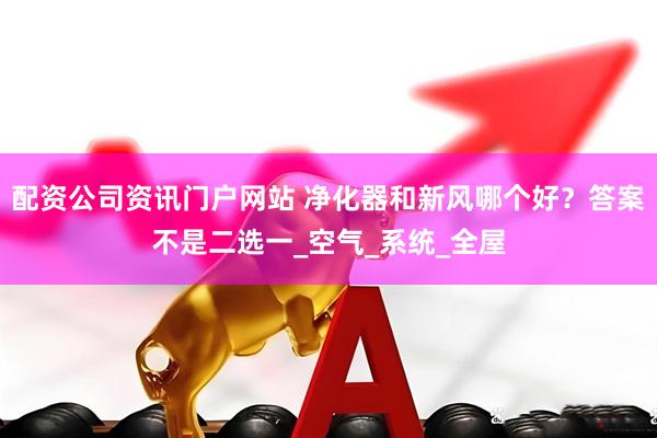 配资公司资讯门户网站 净化器和新风哪个好？答案不是二选一_空气_系统_全屋