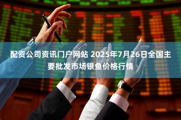 配资公司资讯门户网站 2025年7月26日全国主要批发市场银鱼价格行情