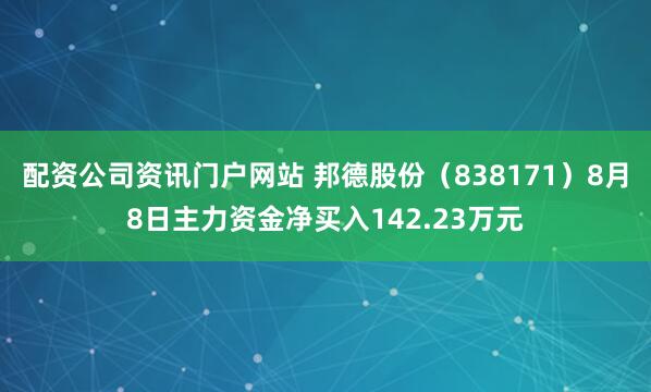 配资公司资讯门户网站 邦德股份（838171）8月8日主力资金净买入142.23万元