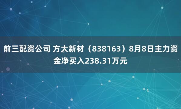 前三配资公司 方大新材（838163）8月8日主力资金净买入238.31万元