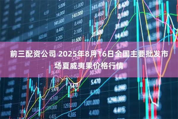 前三配资公司 2025年8月16日全国主要批发市场夏威夷果价格行情