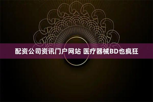 配资公司资讯门户网站 医疗器械BD也疯狂
