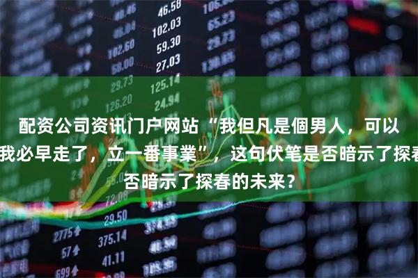 配资公司资讯门户网站 “我但凡是個男人，可以出得去，我必早走了，立一番事業”，这句伏笔是否暗示了探春的未来？