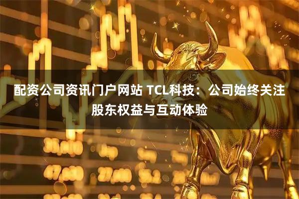 配资公司资讯门户网站 TCL科技：公司始终关注股东权益与互动体验