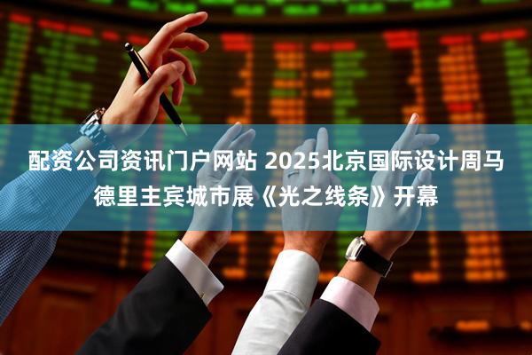 配资公司资讯门户网站 2025北京国际设计周马德里主宾城市展《光之线条》开幕