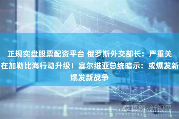 正规实盘股票配资平台 俄罗斯外交部长：严重关切美在加勒比海行动升级！塞尔维亚总统暗示：或爆发新战争