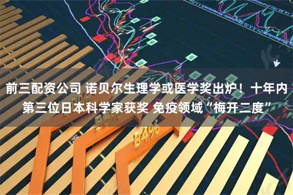 前三配资公司 诺贝尔生理学或医学奖出炉！十年内第三位日本科学家获奖 免疫领域“梅开二度”